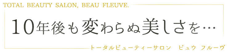 TOTAL BEAUTY SALON, BEAU FLEUVE. 10年後も変わらぬ美しさを…。 トータルビューティーサロン　ビュウ フルーヴ